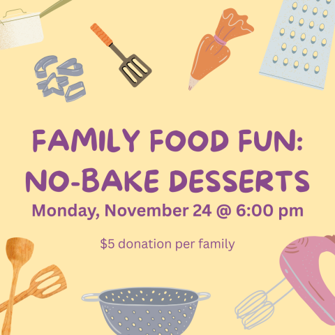 Family Food Fun: No-Bake Desserts. Monday, November 24 @ 6:00 pm. $5 donation per family.