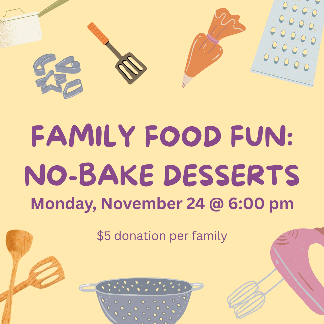 Family Food Fun: No-Bake Desserts. Monday, November 24 @ 6:00 pm. $5 donation per family.